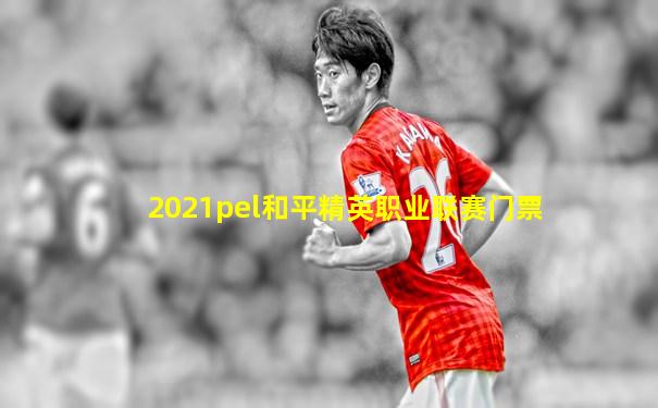 2021pel和平精英职业联赛门票