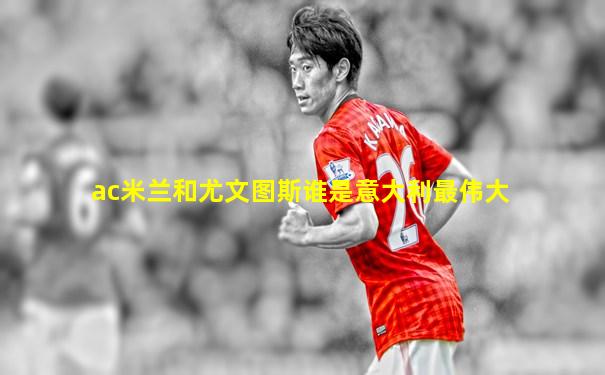 ac米兰和尤文图斯谁是意大利最伟大