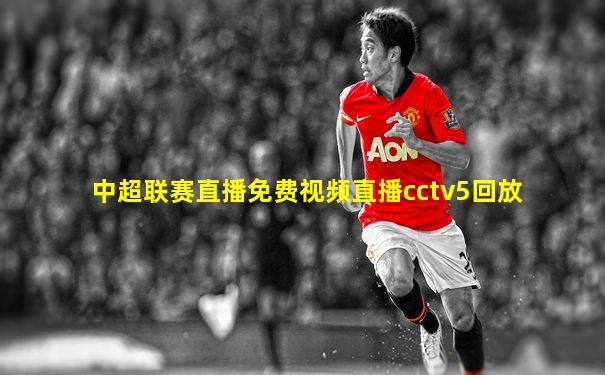 中超联赛直播免费视频直播cctv5回放