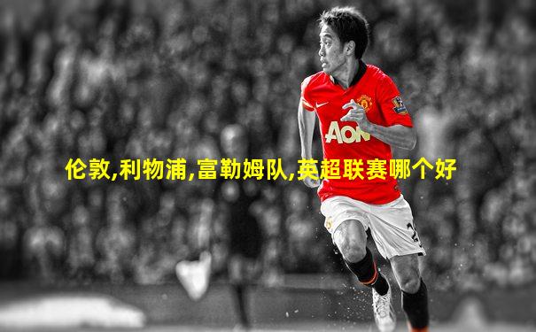 伦敦,利物浦,富勒姆队,英超联赛哪个好