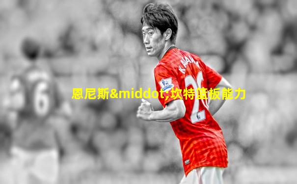 恩尼斯·坎特篮板能力