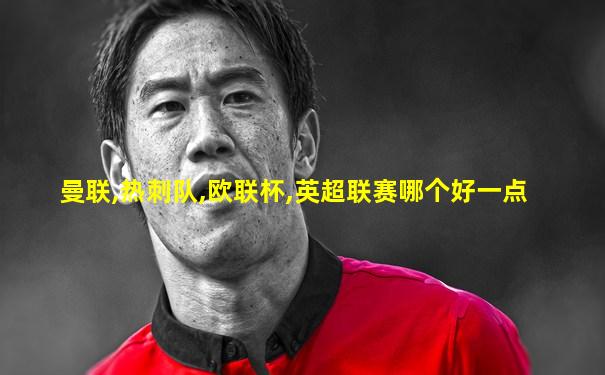 曼联,热刺队,欧联杯,英超联赛哪个好一点
