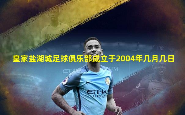皇家盐湖城足球俱乐部成立于2004年几月几日