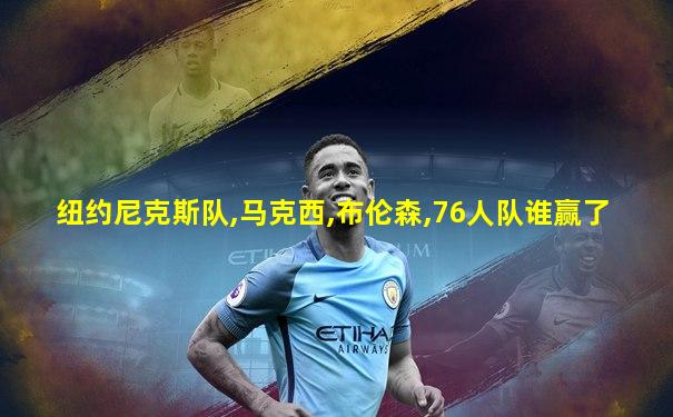 纽约尼克斯队,马克西,布伦森,76人队谁赢了