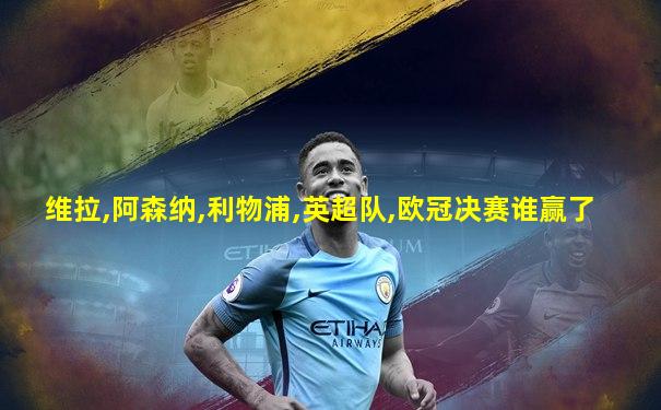 维拉,阿森纳,利物浦,英超队,欧冠决赛谁赢了
