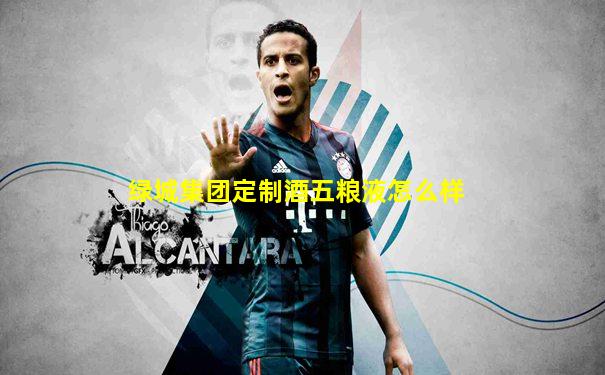 绿城集团定制酒五粮液怎么样