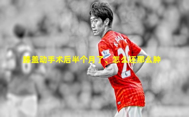 膝盖动手术后半个月了、怎么还那么肿