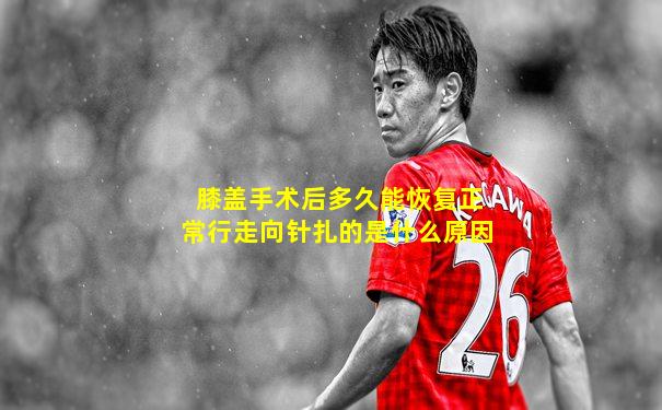 膝盖手术后多久能恢复正常行走向针扎的是什么原因