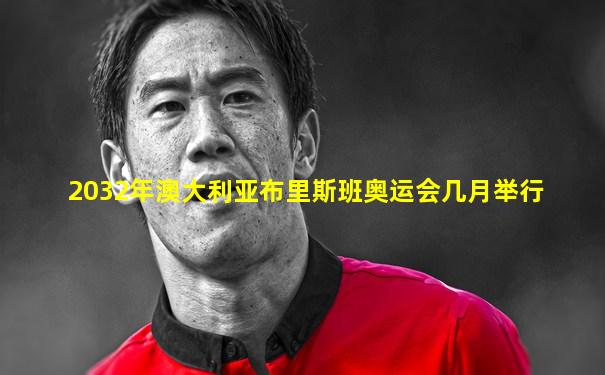 2032年澳大利亚布里斯班奥运会几月举行