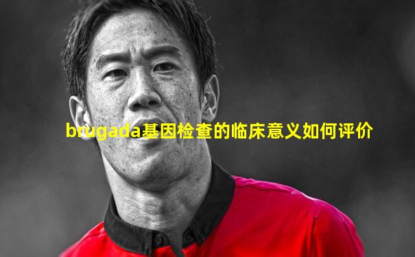 brugada基因检查的临床意义如何评价