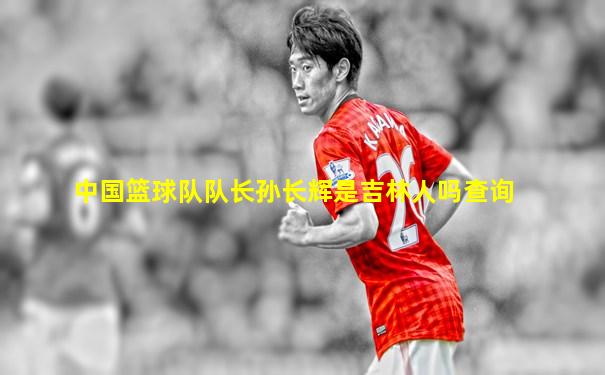 中国篮球队队长孙长辉是吉林人吗查询