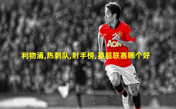 利物浦,热刺队,射手榜,英超联赛哪个好