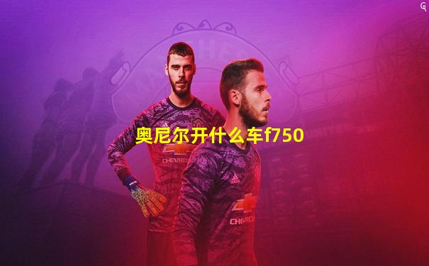 奥尼尔开什么车f750