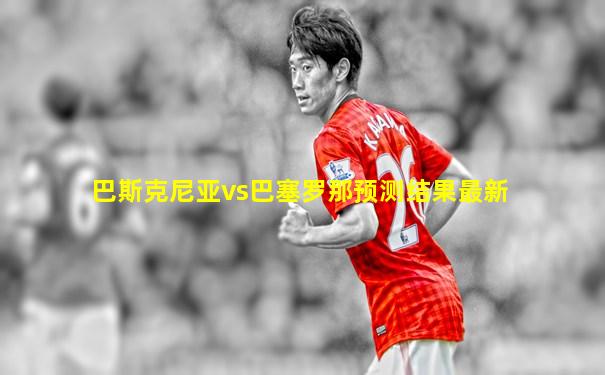巴斯克尼亚vs巴塞罗那预测结果最新