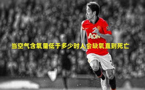当空气含氧量低于多少时人会缺氧直到死亡