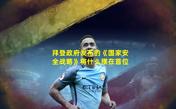 拜登政府发布的《国家安全战略》将什么摆在首位