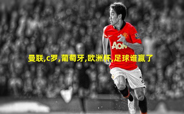 曼联,c罗,葡萄牙,欧洲杯,足球谁赢了