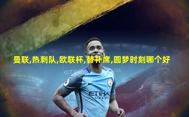 曼联,热刺队,欧联杯,替补席,圆梦时刻哪个好