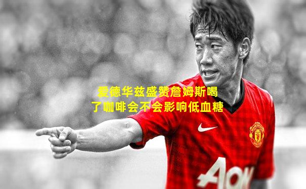 爱德华兹盛赞詹姆斯喝了咖啡会不会影响低血糖
